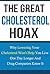 Cholesterol:The Great Cholesterol Hoax: Why Cholesterol Lowering Drugs Won't Help You Live One Day Longer And Drug Companies Know It (Cholesterol diet, ... Cholesterol lowering foods,heart disease)