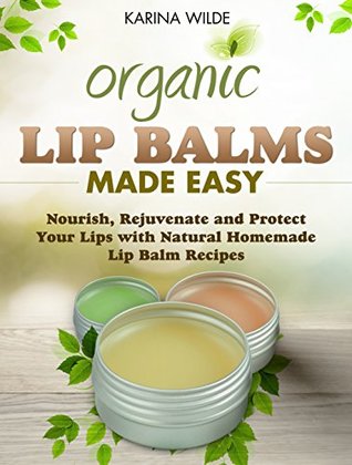 Organic Lip Balms Made Easy: Nourish, Rejuvenate and Protect Your Lips with Natural Homemade Lip Balm Recipes (Kindle Edition)