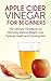 Apple Cider Vinegar for Beginners: The Ultimate Handbook for Detoxing, Natural Weight Loss, Optimal Health and Glowing Skin (Antioxidants, Detox, Natural, ... Feel younger, Lose weight, Cleanse, Diet)