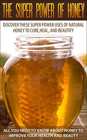 Honey Super Power: Uses to Cure, Heal and Beautify - All You Need to Know about Honey to Improve Your Health and Beauty (Kindle Edition)