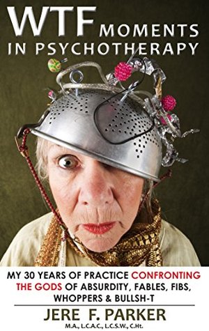 WTF Moments In Psychotherapy: My 30 Years Of Practice Confronting The GODS of Absurdity, Fables, Fibs, Whoppers & Bullsh-t (Kindle Edition)