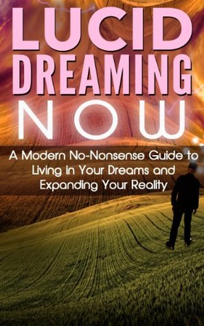 Lucid Dreaming NOW: A Modern No-Nonsense Guide to Living in Your Dreams and Expanding Your Reality (Kindle Edition)