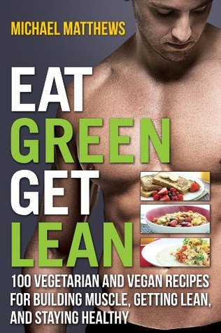 Eat Green Get Lean: 100 Vegetarian and Vegan Recipes for Building Muscle, Getting Lean and Staying Healthy (The Build Muscle, Get Lean, and Stay Healthy Series)