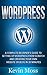 Wordpress: A Complete Beginner's Guide to Setting Up Wordpress From Scratch And Creating Your Own Website Or Blog In 30 Minutes (Web Development, Website Design, Wordpress For Beginners)
