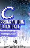 C: PROGRAMMING ESSENTIALS: (Bonus Content Included) Learn to code, design, and develop apps with the most fundamental programming language today! (C, C++, Programming, App Design, App Development)