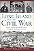 Long Island and the Civil War by Harrison Hunt