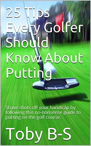 25 Tips Every Golfer Should Know About Putting: Shave shots off your handicap by following this no-nonsense guide to putting on the golf course.