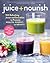 Juice + Nourish: 100 Refreshing Juices and Smoothies to Promote Health, Energy, and Beauty