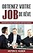 Obtenez votre job de rêve: Comment vous rendre irrésistible pour votre futur employeur (French Edition)