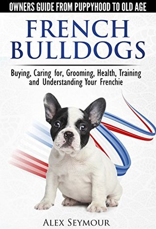 French Bulldogs - Owners Guide from Puppy to Old Age. Buying, Caring For, Grooming, Health, Training and Understanding Your Frenchie (Kindle Edition)