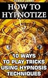 How To Hypnotize: 10 Ways To Play Tricks Using Hypnosis Techniques: (How To Hypnotize Anyone Without Getting Caught, How To Hypnotize Anyone, Self Hypnosis, ... hypnosis sex erotica, hypnotized mom) How To Hypnotize: 10 Ways To Play Tricks Using Hypnosis Techniques: (How To Hypnotize Anyone Without Getting Caught, How To Hypnotize Anyone, Self Hypnosis, ... hypnosis sex erotica, hypnotized mom)