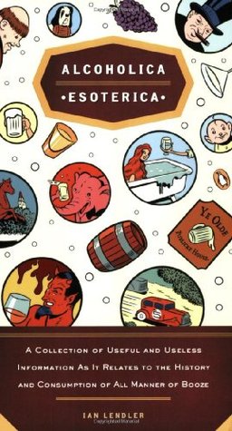 Alcoholica Esoterica: A Collection of Useful and Useless Information as it Relates to the History and Consumption of All Manner of Booze (Paperback)