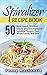 Vegetable Spiralizer Recipe Book: 50 Most Loved, Delicious, Easy To Prepare Vegetable Spiralizer Recipes Your Whole Family Will Love