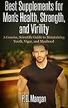 Best Supplements for Men's Health, Strength, and Virility: A Concise, Scientific Guide to Maintaining Youth, Vigor, and Manhood