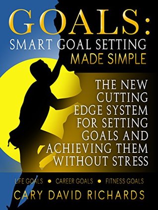 Goals: Smart Goal Setting Made Simple. The New Cutting Edge System for Achieving Everything You Want Without Stress: Life Goals, Career Goals, Fitness Goals