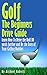 Golf: The Beginners Drive Guide: Learn How To Drive The Ball 30 Yards Further and Be the Envy of Your Golf Buddies, What the best clubs to use, and What Balls will give you an edge over your Friends