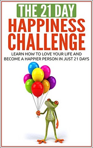 Happiness: The 21-Day Happiness Challenge - Learn how to love your life and become a happier person in just 21 days (positive thinking, positive mindset, ... self love) (21-Day Challenges Book 5)
