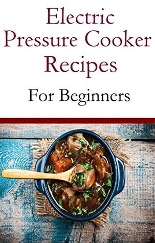 Electric Pressure Cooker Recipes For Beginners: Easy And Delicious Pressure Cooker Recipes For Beginners (Kindle Edition)