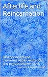 Afterlife and Reincarnation: First person related memories of past existences and periods between lives Afterlife and Reincarnation: First person related memories of past existences and periods between lives
