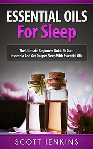 ESSENTIAL OILS FOR SLEEP: The Ultimate Beginners Guide To Cure Insomnia And Get Deeper Sleep With Essential Oils (Soap Making, Bath Bombs, Coconut Oil, ... Lavender Oil, Coconut Oil, Tea Tree Oil)