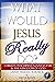 What Would Jesus REALLY Do?...