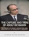 The Capture and Trial of Adolf Eichmann: The History of Israel’s Abduction and Execution of the Holocaust’s Architect
