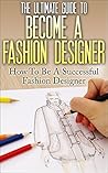 The Ultimate Guide To Become A Fashion Designer: How To Be A Successful Fashion Designer (Fashion Designer, How to become Fashion Designer, Fashion, Fashion Design) The Ultimate Guide To Become A Fashion Designer: How To Be A Successful Fashion Designer (Fashion Designer, How to become Fashion Designer, Fashion, Fashion Design)