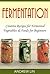 Fermentation: Creative Recipes for Fermenting Vegetables & Foods for Beginners (Fermentation, Canning, Sauces, Clean eating, Probiotics, Recipes)