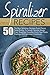 Spiralizer Recipes: 50 The Best Spiralizer Recipes From Classic Pasta Dishes, To Salads, Noodle Soups, Fries, Breakfast Noodles-Crush Your Pasta Cravings