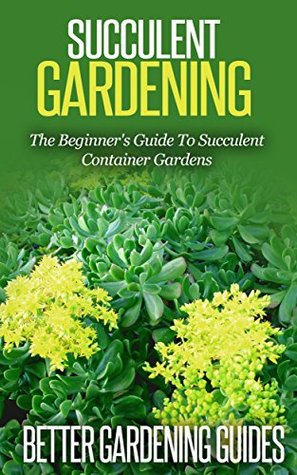 Succulent Gardening: The Beginner's Guide To Succulent Container Gardens (Cacti And Succulents, Growing Succulents, Cactus)
