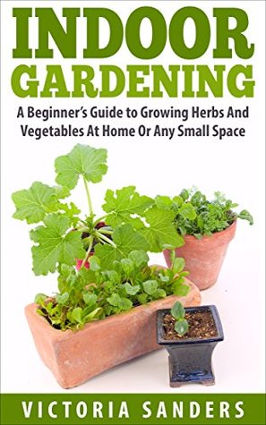 Indoor Gardening: A Beginner's Guide to Growing Herbs And Vegetables At Home Or Any Small Space - Includes 33 Of The Easiest Indoor Plants You Can Grow (Container Gardening, Gardening for Dummies)