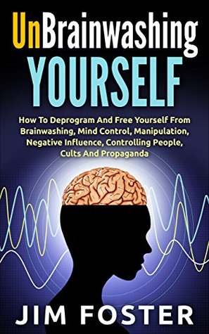 Unbrainwashing Yourself: How To Deprogram And Free Yourself From Brainwashing, Mind Control, Manipulation, Negative Influence, Controlling People, Cults And Propaganda (Kindle Edition)