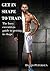 Get In Shape To Train: The Busy Executive's Guide To Getting In Shape
