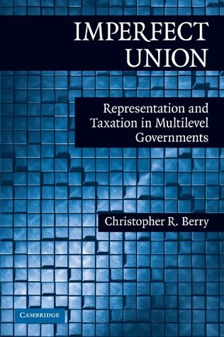 Imperfect Union: Representation and Taxation in Multilevel Governments (Political Economy of Institutions and Decisions)