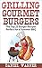 Grilling Gourmet Burgers: The Top 25 Burger Recipes Perfect for a Summer BBQ