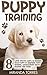 Puppy Training: 8 Super Effective Ways To Training Your Puppy In Obedience, Potty Training, Socialization, House Training And More! (House Training a Puppy, Dog Obedience Training Books, Puppy Books)