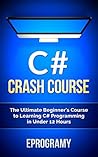 C#: Crash Course - The Ultimate Beginner’s Course to Learning C# Programming in Under 12 Hours