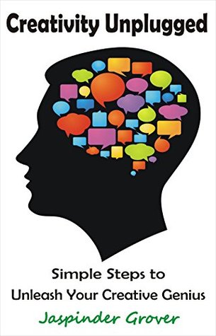 Creativity: Creativity Unplugged - Simple Steps to Unleash Your Creative Genius: Whether it is Business Creativity or Creativity at Work Or Creativity ... (Instant Self Development Series Book 1)