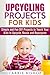 Upcycling Projects for Kids: Simple and Fun DIY Projects to Teach Your Kids to Upcycle, Reuse and Repurpose (DIY Crafts Guide)
