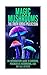 Magic Mushrooms: The Truth About Psilocybin: An Introductory Guide to Shrooms, Psychedelic Mushrooms, And The Full Effects