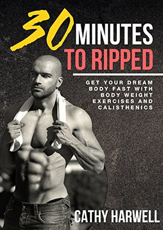 Calisthenics: 30 Minutes to Ripped - Get Your Dream Body Fast With Body Weight Exercises and Calisthenics (Calisthenics, Body Weight Training, Bodyweight Strength)