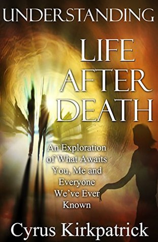 Understanding Life After Death: An Exploration of What Awaits You, Me and Everyone We've Ever Known (Afterlife Topics Book 1)