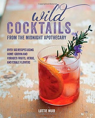 Wild Cocktails from the Midnight Apothecary: Over 100 recipes using home-grown and foraged fruits, herbs, and edible flowers (Hardcover)