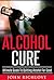 Alcohol Cure: Ultimate Guide To Quitting Alcohol For Good (alcoholism, addiction, ebooks, online books, buy ebooks, ebooks online, cheap books,)