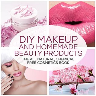 DIY Makeup And Homemade Beauty Products: The All Natural, Chemical Free Cosmetics Book (Formulating Chemical Free, Natural Cosmetics, Homemade Beauty Products And DIY Makeup 1)