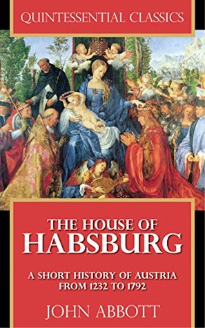 The House of Habsburg - A Short History of Austria from 1232 to 1792 [Quintessential Classics] (Illustrated)