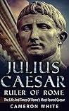 Julius Caesar Ruler Of Rome: The Life And Times Of Rome's Most Feared Caesar Julius Caesar Ruler Of Rome: The Life And Times Of Rome's Most Feared Caesar