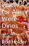 Water for Alien Were-Dinos (or E.T., the Extra Tentacle) Book cover for Water for Alien Were-Dinos (or E.T., the Extra Tentacle)