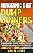 Ketogenic Dump Diner Recipes: 75 Quick and Easy Dump Dinners For Healthy Weight Loss (Ketogenic Diet for Weight Loss, Low Carb Cookbook)