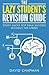 The Lazy Student's Revision Guide: Study Hacks For Exam Success Without The Stress (The Lazy Student's Guide)